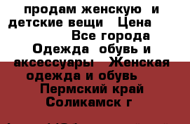 продам женскую  и детские вещи › Цена ­ 100-5000 - Все города Одежда, обувь и аксессуары » Женская одежда и обувь   . Пермский край,Соликамск г.